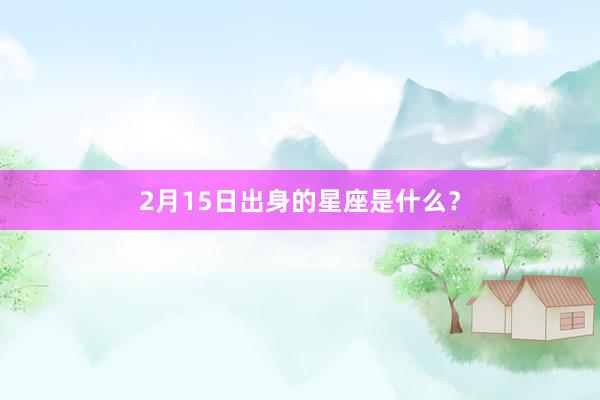 2月15日出身的星座是什么？
