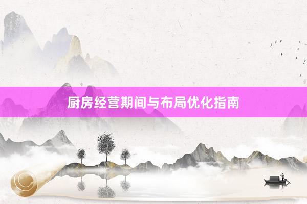 厨房经营期间与布局优化指南