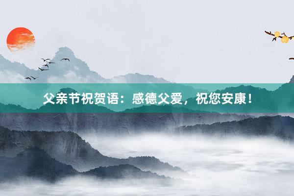 父亲节祝贺语：感德父爱，祝您安康！