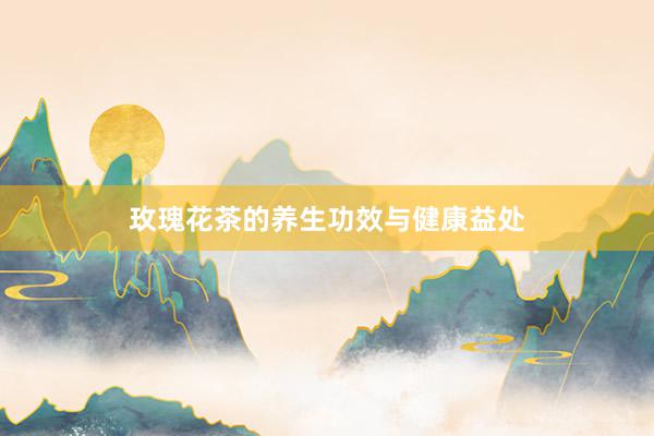 玫瑰花茶的养生功效与健康益处