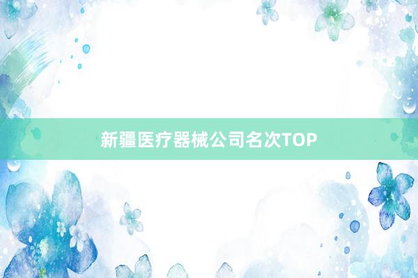 新疆医疗器械公司名次TOP